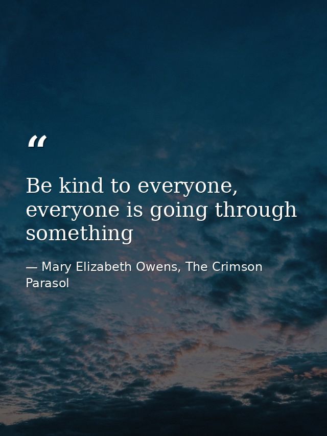 Be kind to everyone, everyone is going through something — Mary Elizabeth Owens, The Crimson Parasol