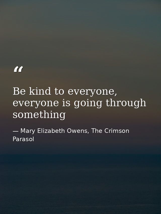 Be kind to everyone, everyone is going through something — Mary Elizabeth Owens, The Crimson Parasol