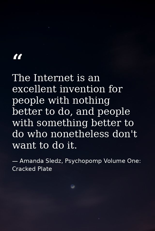 The Internet is an excellent invention for people with nothing better to do, and people with something better to do who  — Amanda Sledz, Psychopomp Volume One: Cracked Plate