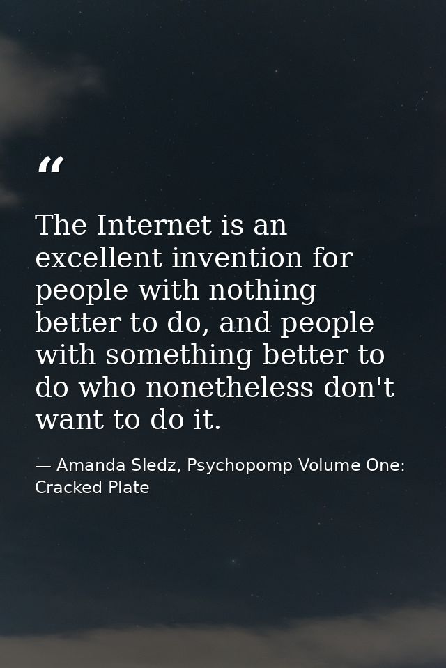 The Internet is an excellent invention for people with nothing better to do, and people with something better to do who  — Amanda Sledz, Psychopomp Volume One: Cracked Plate