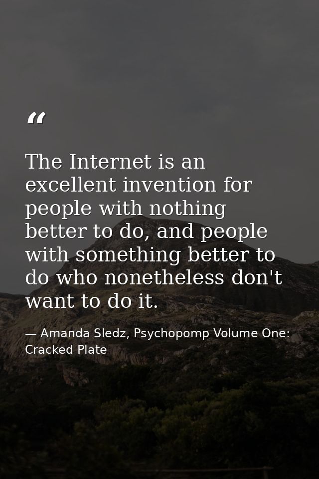 The Internet is an excellent invention for people with nothing better to do, and people with something better to do who  — Amanda Sledz, Psychopomp Volume One: Cracked Plate