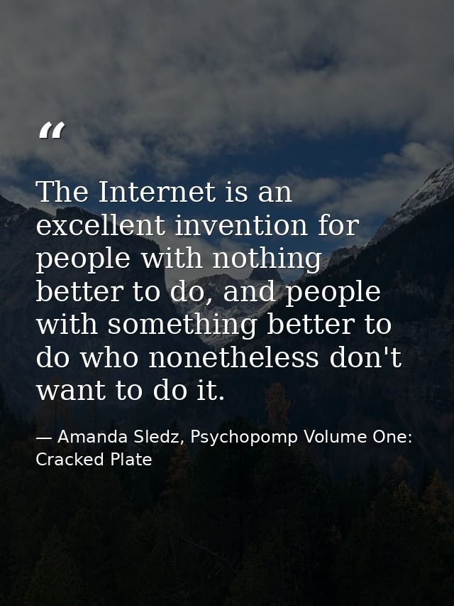 The Internet is an excellent invention for people with nothing better to do, and people with something better to do who  — Amanda Sledz, Psychopomp Volume One: Cracked Plate