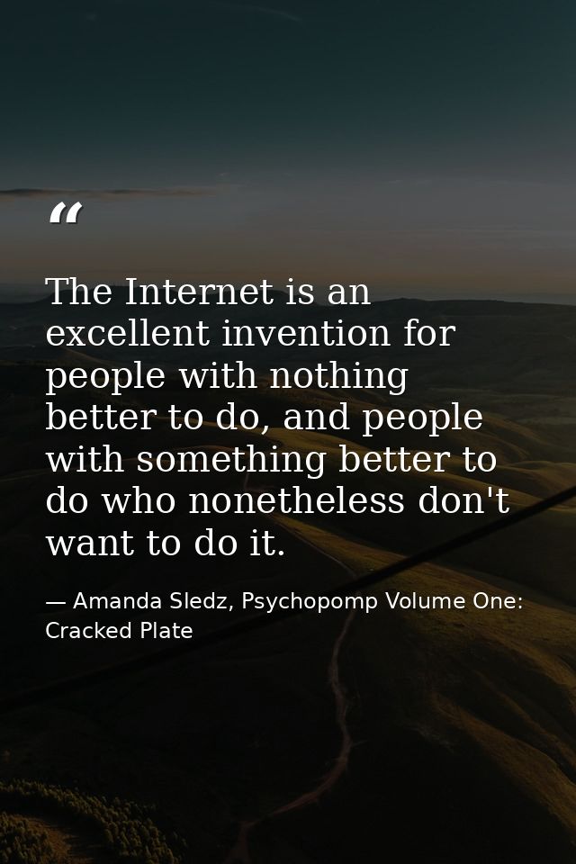 The Internet is an excellent invention for people with nothing better to do, and people with something better to do who  — Amanda Sledz, Psychopomp Volume One: Cracked Plate