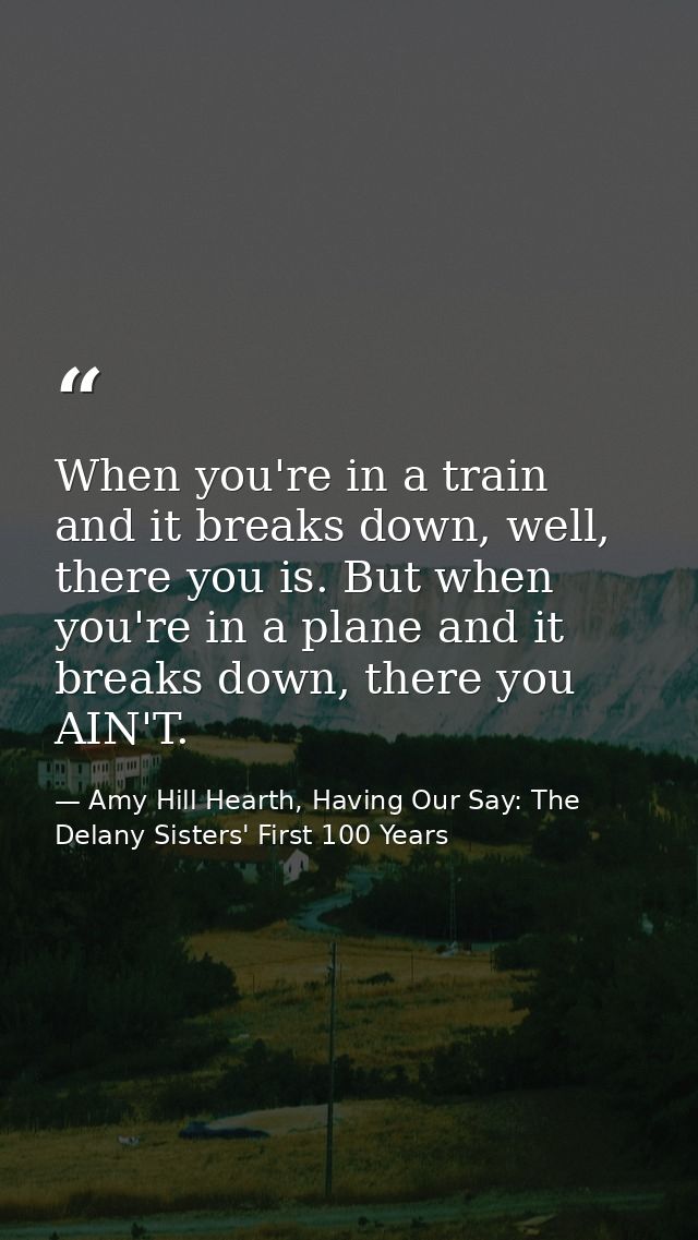 When you're in a train and it breaks down, well, there you is. But when you're in a plane and it breaks down, there you  — Amy Hill Hearth, Having Our Say: The Delany Sisters' First 100 Years