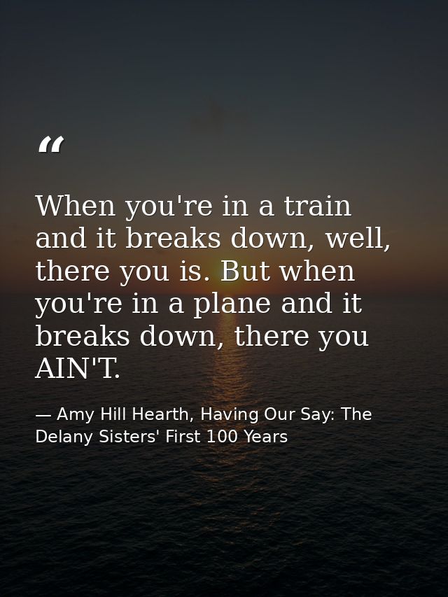 When you're in a train and it breaks down, well, there you is. But when you're in a plane and it breaks down, there you  — Amy Hill Hearth, Having Our Say: The Delany Sisters' First 100 Years