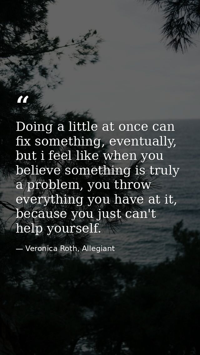 Doing a little at once can fix something, eventually, but i feel like when you believe something is truly a problem, you — Veronica Roth, Allegiant