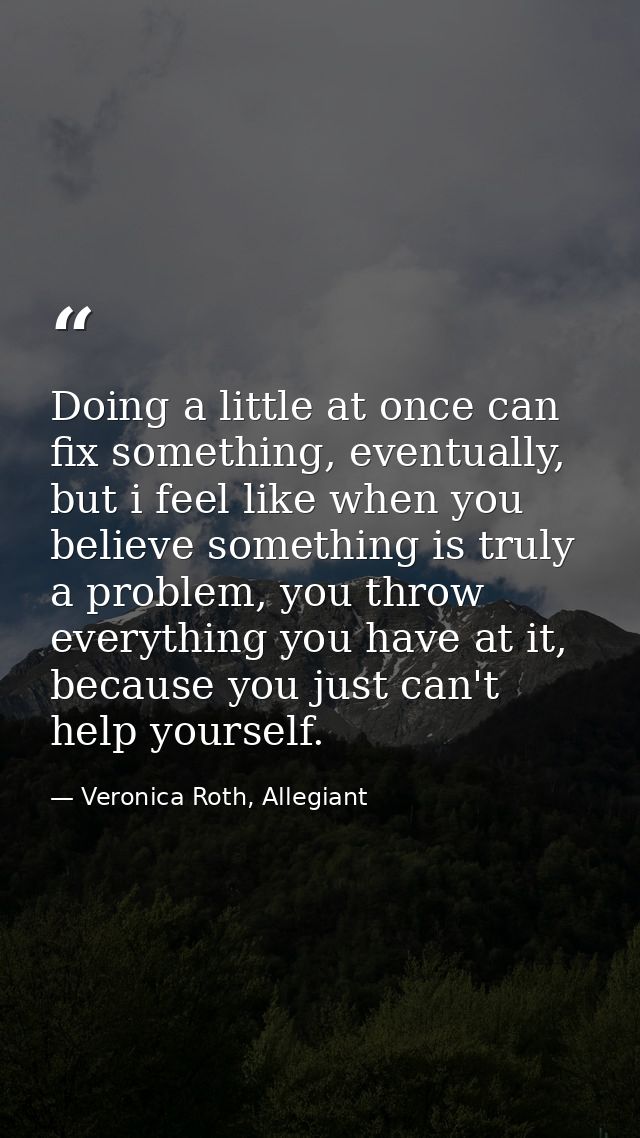 Doing a little at once can fix something, eventually, but i feel like when you believe something is truly a problem, you — Veronica Roth, Allegiant