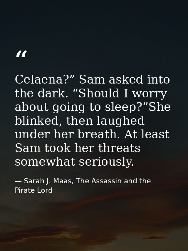 Celaena?” Sam asked into the dark. “Should I worry about going to sleep?”She blinked, then laughed under her breath. At  — Sarah J. Maas, The Assassin and the Pirate Lord