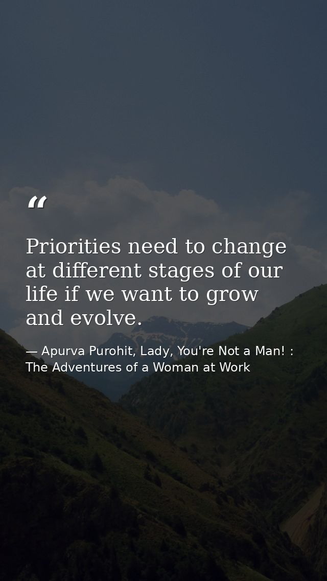 Priorities need to change at different stages of our life if we want to grow and evolve. — Apurva Purohit, Lady, You're Not a Man! : The Adventures of a Woman at Work