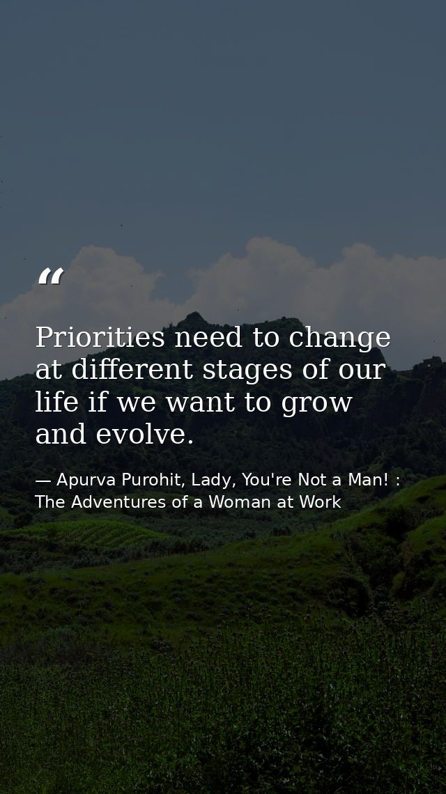 Priorities need to change at different stages of our life if we want to grow and evolve. — Apurva Purohit, Lady, You're Not a Man! : The Adventures of a Woman at Work