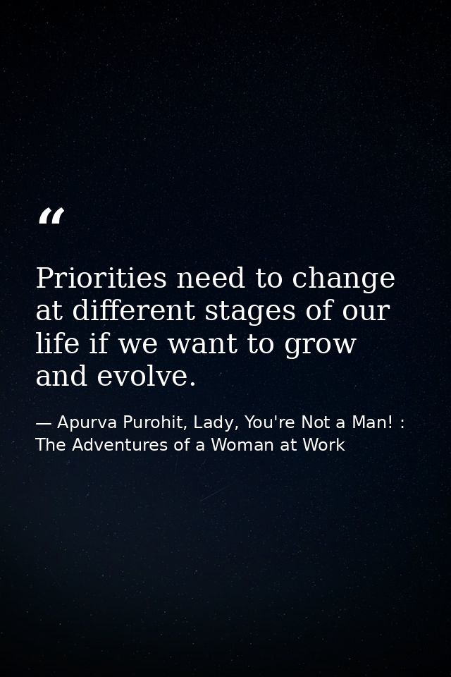 Priorities need to change at different stages of our life if we want to grow and evolve. — Apurva Purohit, Lady, You're Not a Man! : The Adventures of a Woman at Work