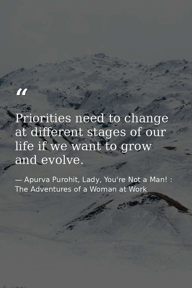 Priorities need to change at different stages of our life if we want to grow and evolve. — Apurva Purohit, Lady, You're Not a Man! : The Adventures of a Woman at Work