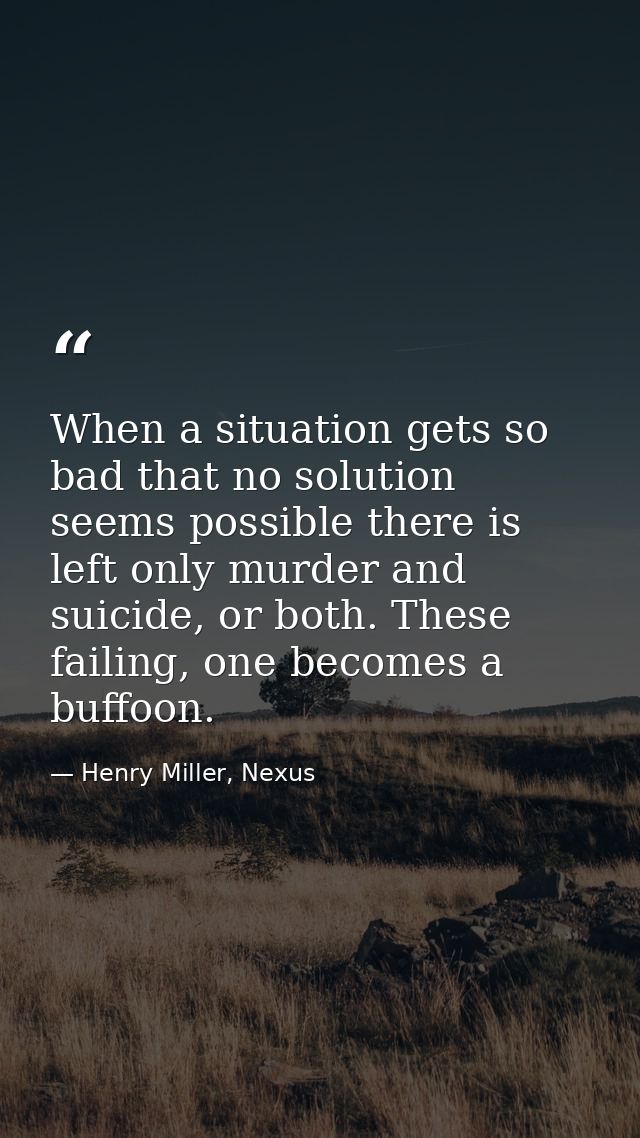 When a situation gets so bad that no solution seems possible there is left only murder and suicide, or both. These faili — Henry Miller, Nexus