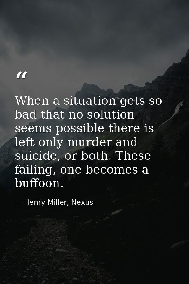 When a situation gets so bad that no solution seems possible there is left only murder and suicide, or both. These faili — Henry Miller, Nexus