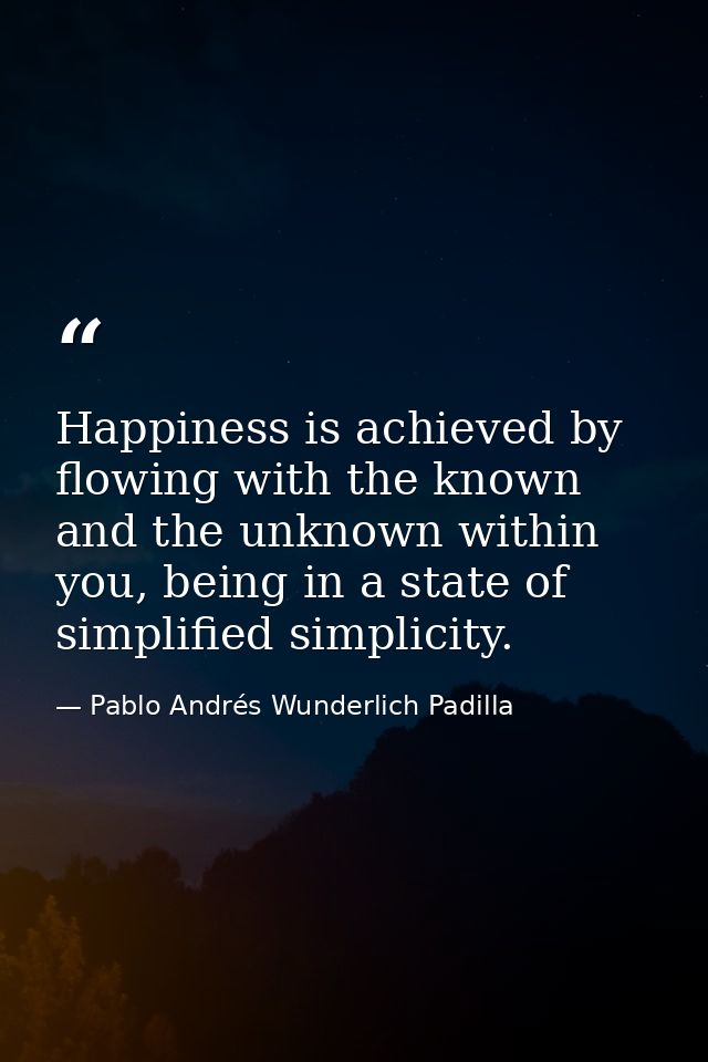 Happiness is achieved by flowing with the known and the unknown within you, being in a state of simplified simplicity. — Pablo Andrés Wunderlich Padilla