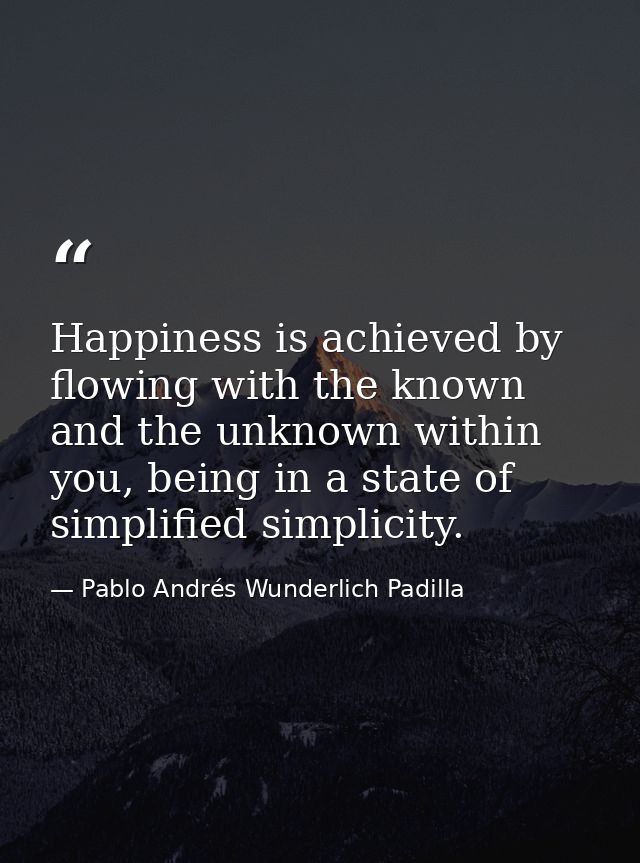 Happiness is achieved by flowing with the known and the unknown within you, being in a state of simplified simplicity. — Pablo Andrés Wunderlich Padilla