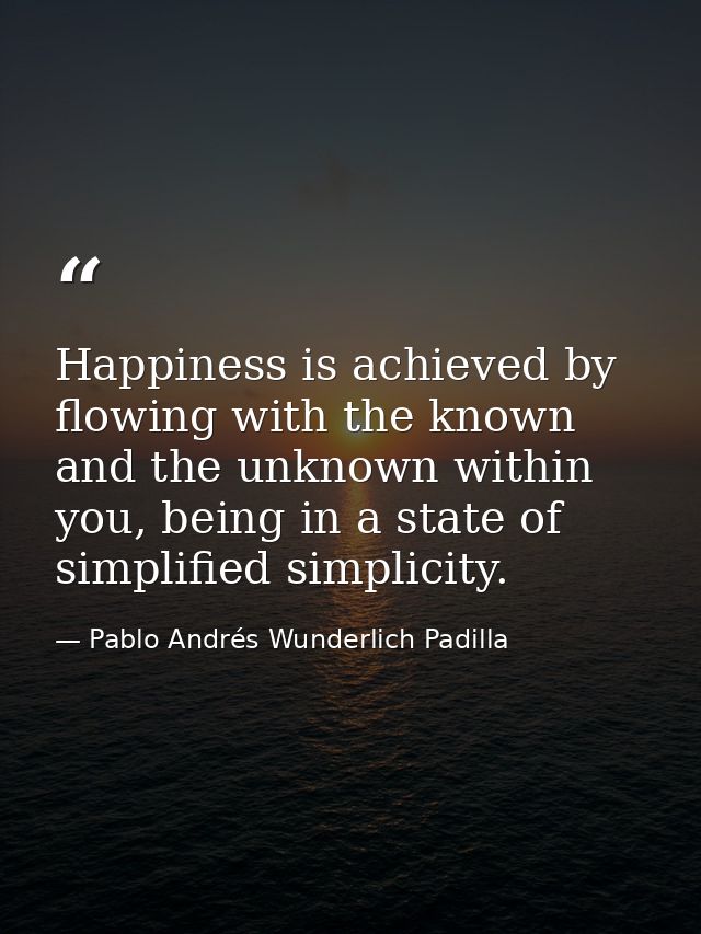 Happiness is achieved by flowing with the known and the unknown within you, being in a state of simplified simplicity. — Pablo Andrés Wunderlich Padilla