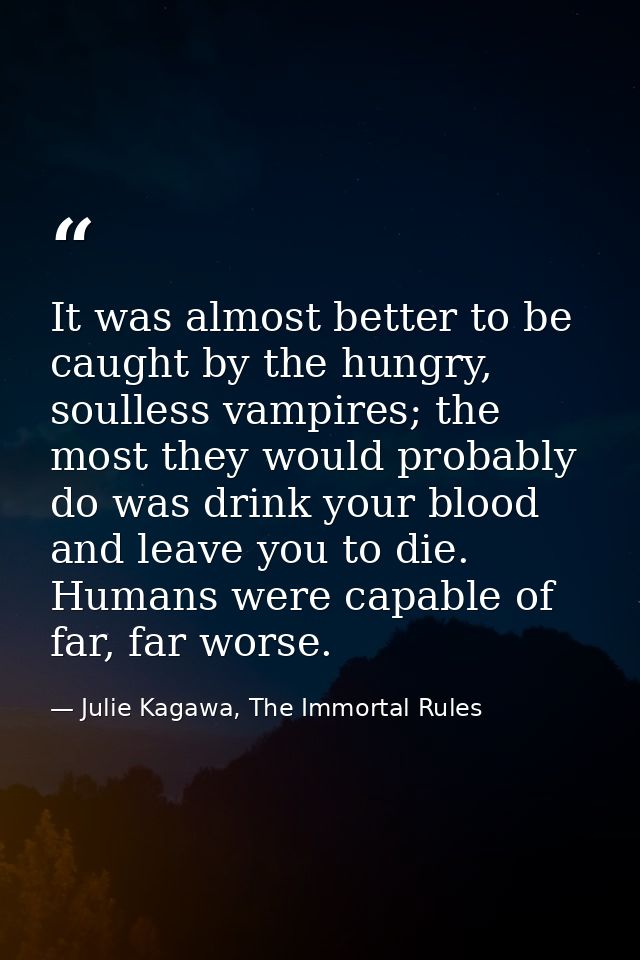 It was almost better to be caught by the hungry, soulless vampires; the most they would probably do was drink your blood — Julie Kagawa, The Immortal Rules