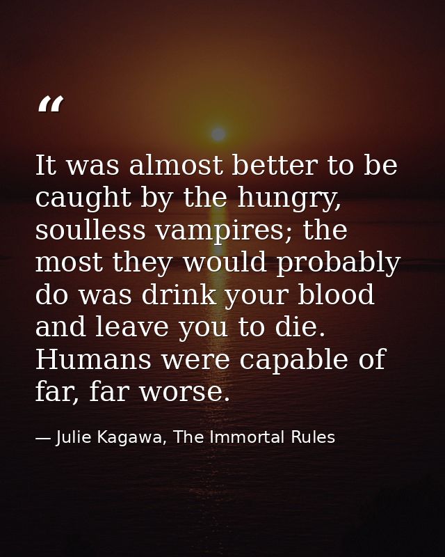 It was almost better to be caught by the hungry, soulless vampires; the most they would probably do was drink your blood — Julie Kagawa, The Immortal Rules