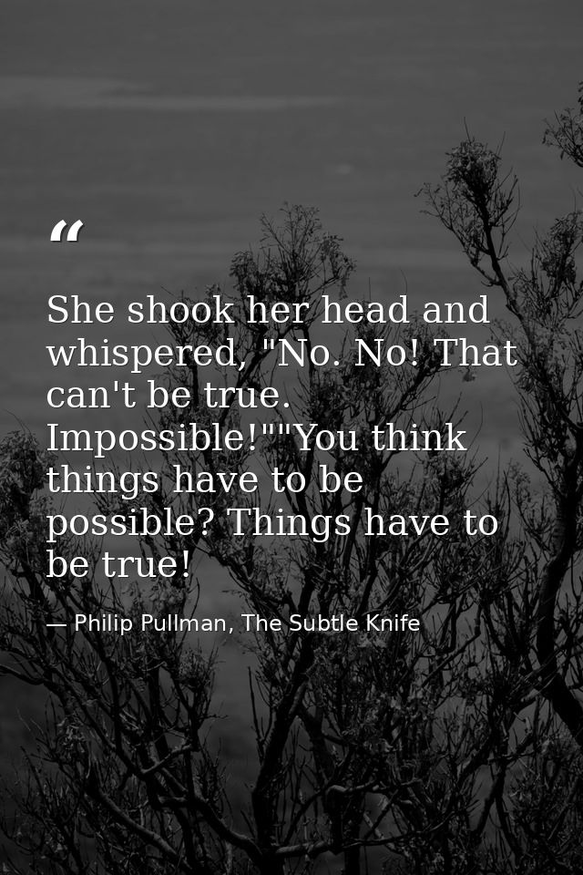 She shook her head and whispered, "No. No! That can't be true. Impossible!""You think things have to be possible? Things — Philip Pullman, The Subtle Knife