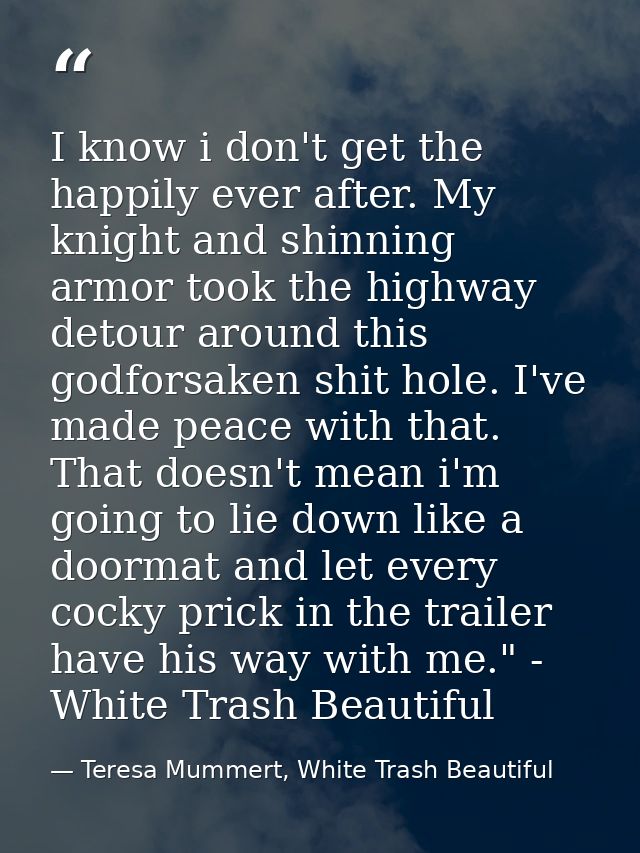 I know i don't get the happily ever after. My knight and shinning armor took the highway detour around this godforsaken  — Teresa Mummert, White Trash Beautiful