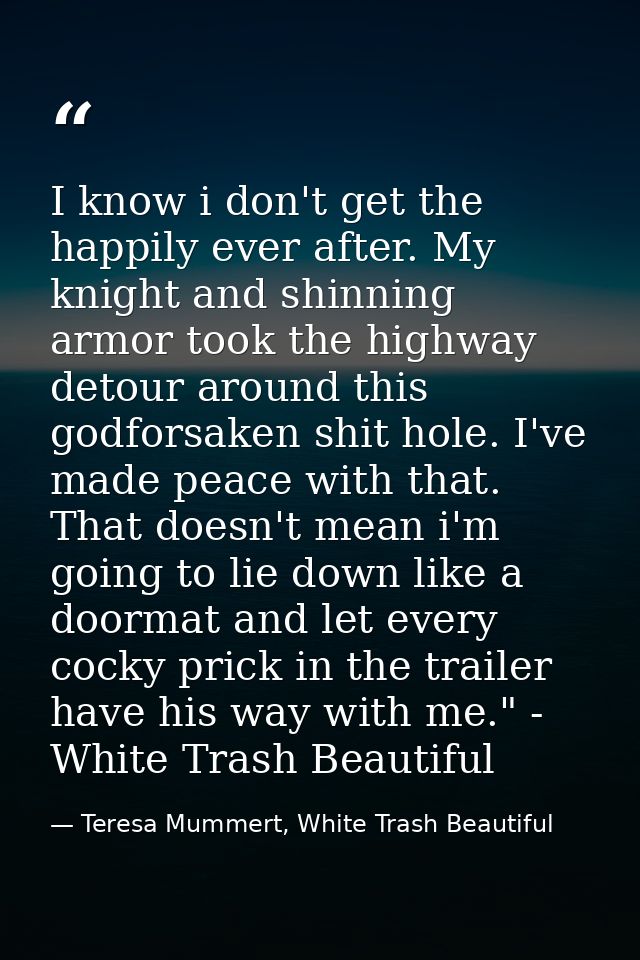 I know i don't get the happily ever after. My knight and shinning armor took the highway detour around this godforsaken  — Teresa Mummert, White Trash Beautiful
