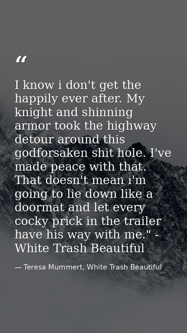 I know i don't get the happily ever after. My knight and shinning armor took the highway detour around this godforsaken  — Teresa Mummert, White Trash Beautiful