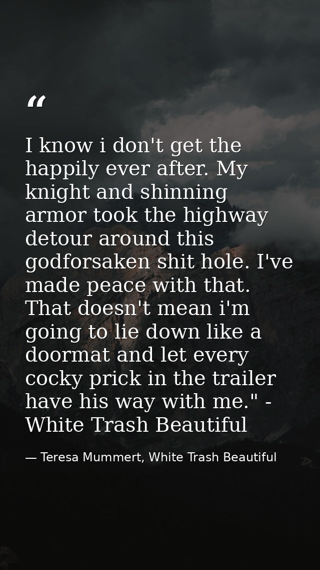 I know i don't get the happily ever after. My knight and shinning armor took the highway detour around this godforsaken  — Teresa Mummert, White Trash Beautiful