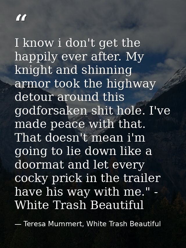 I know i don't get the happily ever after. My knight and shinning armor took the highway detour around this godforsaken  — Teresa Mummert, White Trash Beautiful
