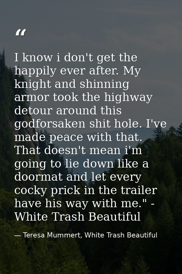 I know i don't get the happily ever after. My knight and shinning armor took the highway detour around this godforsaken  — Teresa Mummert, White Trash Beautiful