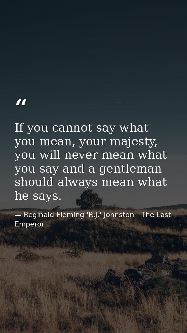 If you cannot say what you mean, your majesty, you will never mean what you say and a gentleman should always mean what  — Reginald Fleming 'R.J.' Johnston - The Last Emperor