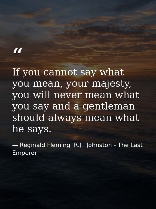 If you cannot say what you mean, your majesty, you will never mean what you say and a gentleman should always mean what  — Reginald Fleming 'R.J.' Johnston - The Last Emperor