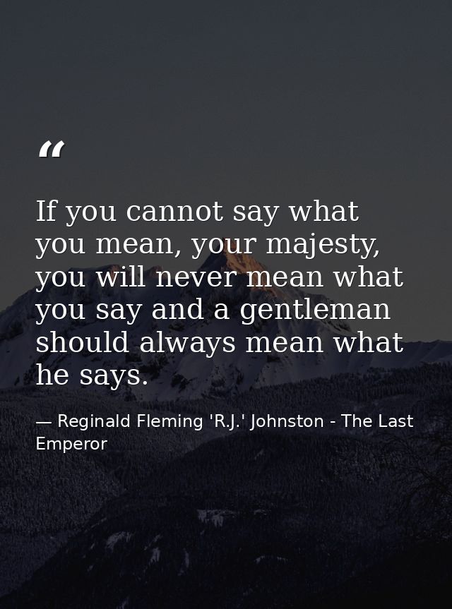 If you cannot say what you mean, your majesty, you will never mean what you say and a gentleman should always mean what  — Reginald Fleming 'R.J.' Johnston - The Last Emperor