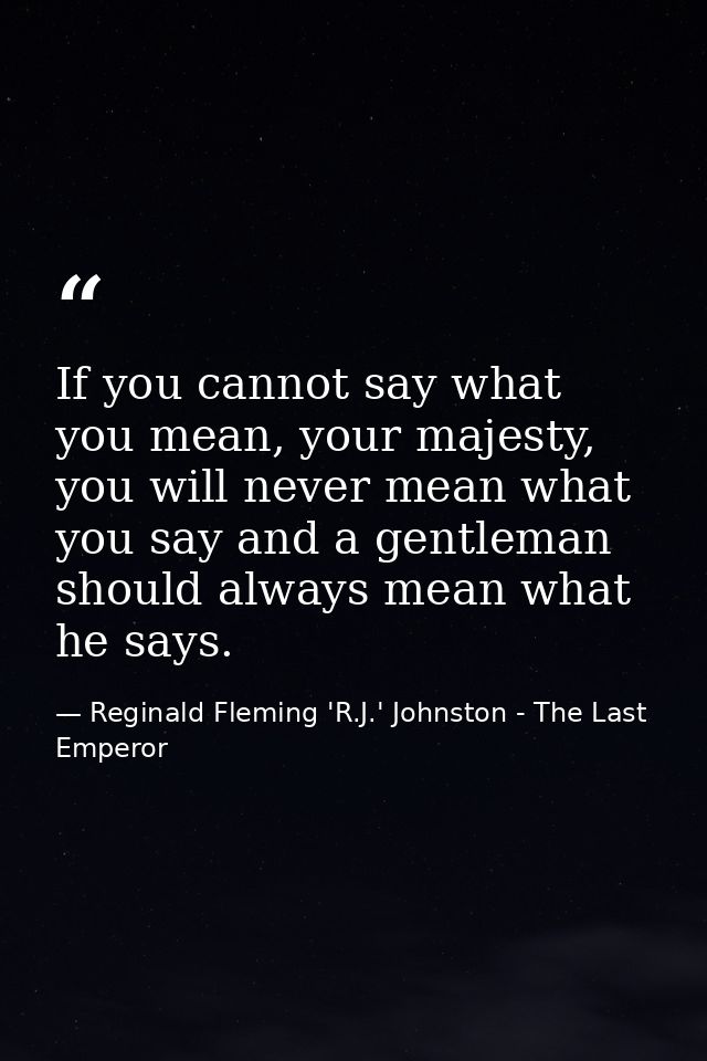 If you cannot say what you mean, your majesty, you will never mean what you say and a gentleman should always mean what  — Reginald Fleming 'R.J.' Johnston - The Last Emperor