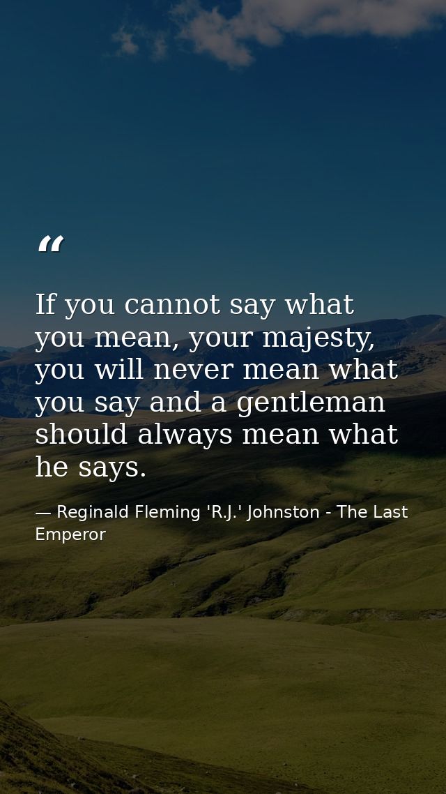 If you cannot say what you mean, your majesty, you will never mean what you say and a gentleman should always mean what  — Reginald Fleming 'R.J.' Johnston - The Last Emperor