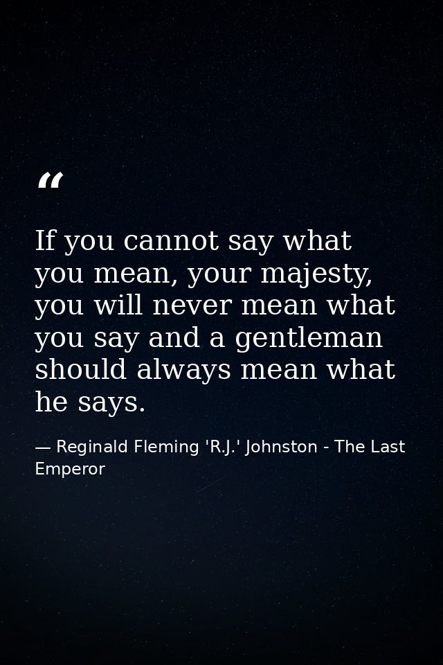 If you cannot say what you mean, your majesty, you will never mean what you say and a gentleman should always mean what  — Reginald Fleming 'R.J.' Johnston - The Last Emperor