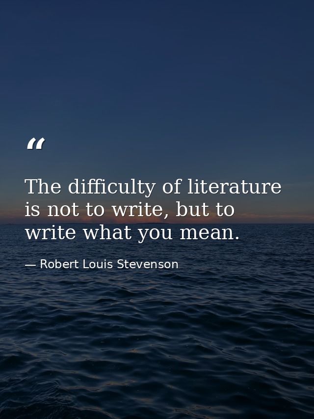 The difficulty of literature is not to write, but to write what you mean. — Robert Louis Stevenson