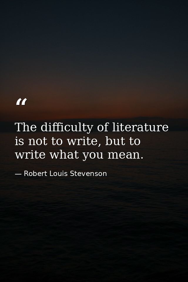 The difficulty of literature is not to write, but to write what you mean. — Robert Louis Stevenson