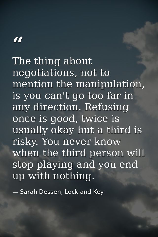 The thing about negotiations, not to mention the manipulation, is you can't go too far in any direction. Refusing once i — Sarah Dessen, Lock and Key