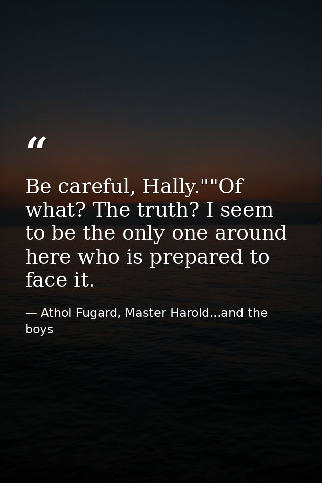 Be careful, Hally.""Of what? The truth? I seem to be the only one around here who is prepared to face it. — Athol Fugard, Master Harold...and the boys