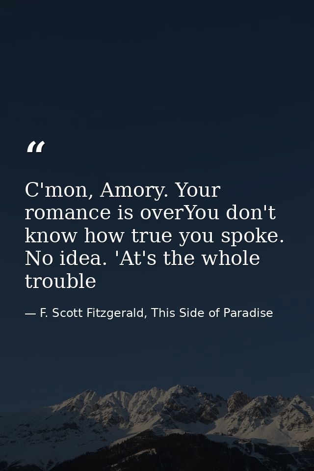 C'mon, Amory. Your romance is overYou don't know how true you spoke. No idea. 'At's the whole trouble — F. Scott Fitzgerald, This Side of Paradise