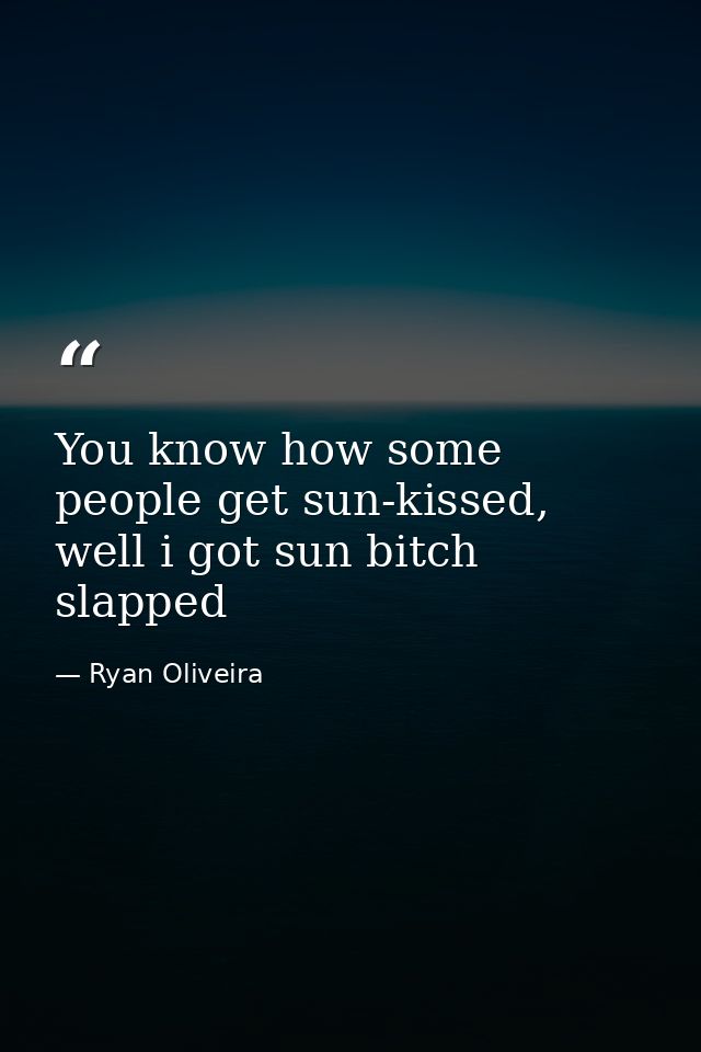 You know how some people get sun-kissed, well i got sun bitch slapped — Ryan Oliveira