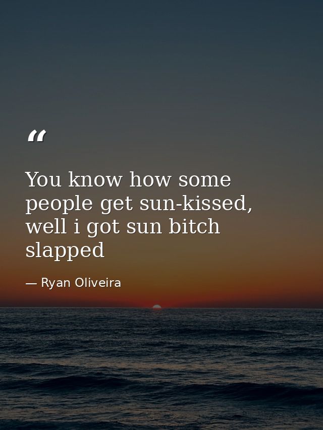 You know how some people get sun-kissed, well i got sun bitch slapped — Ryan Oliveira