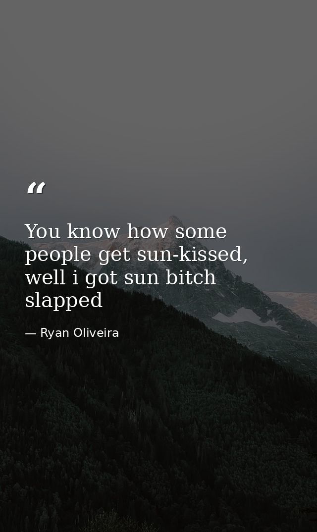 You know how some people get sun-kissed, well i got sun bitch slapped — Ryan Oliveira