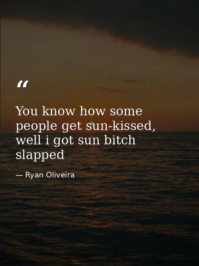 You know how some people get sun-kissed, well i got sun bitch slapped — Ryan Oliveira