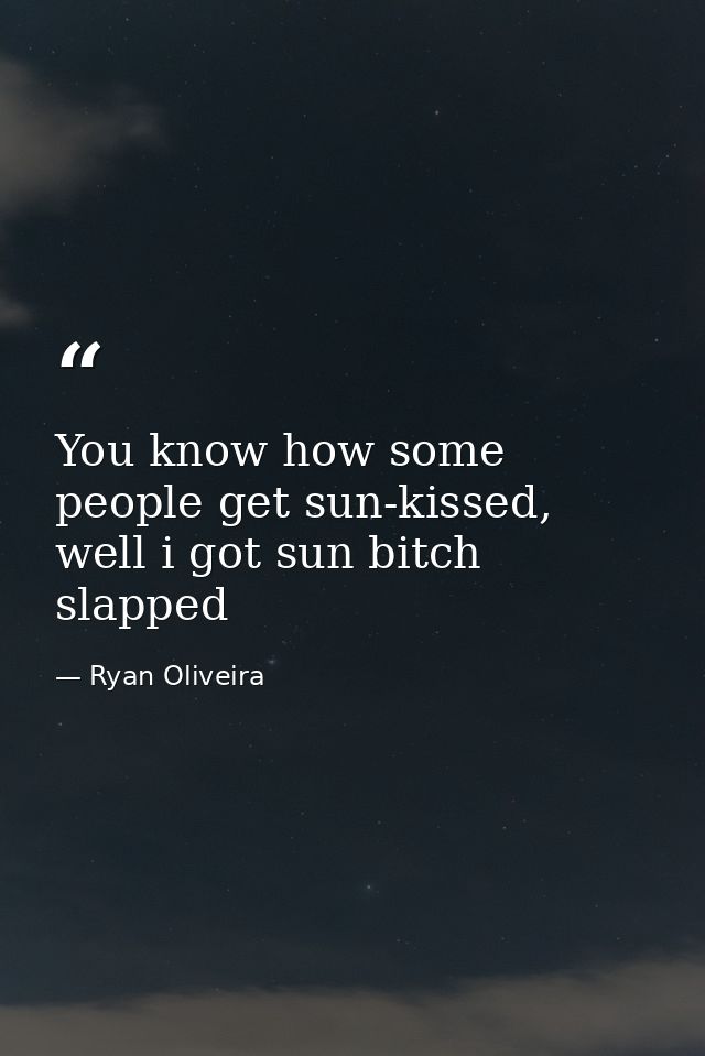 You know how some people get sun-kissed, well i got sun bitch slapped — Ryan Oliveira