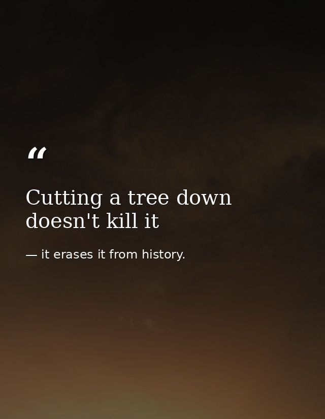 Cutting a tree down doesn't kill it — it erases it from history.