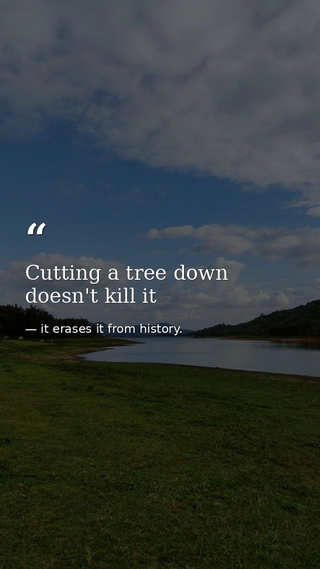 Cutting a tree down doesn't kill it — it erases it from history.