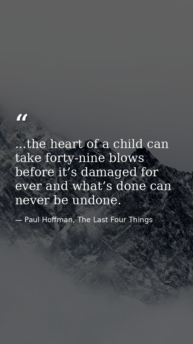 ...the heart of a child can take forty-nine blows before it’s damaged for ever and what’s done can never be undone. — Paul Hoffman, The Last Four Things