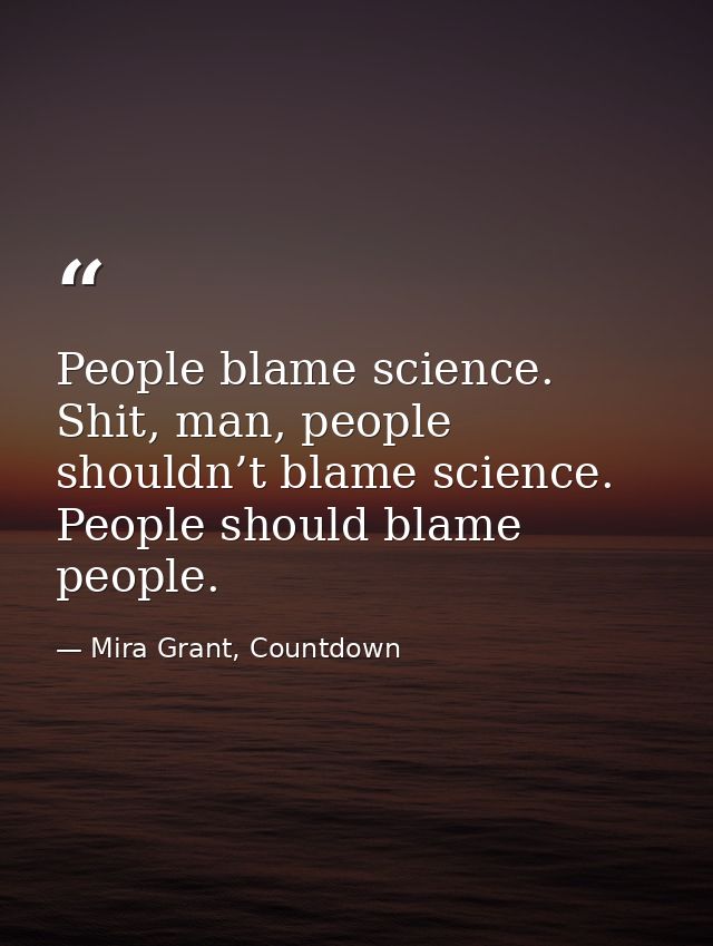People blame science. Shit, man, people shouldn’t blame science. People should blame people. — Mira Grant, Countdown